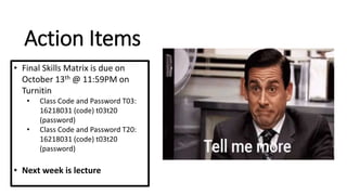 Action Items
• Final Skills Matrix is due on
October 13th @ 11:59PM on
Turnitin
• Class Code and Password T03:
16218031 (code) t03t20
(password)
• Class Code and Password T20:
16218031 (code) t03t20
(password)
• Next week is lecture
 