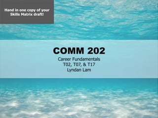 1
COMM 202
Career Fundamentals
T02, T07, & T17
Lyndan Lam
Hand in one copy of your
Skills Matrix draft!
 