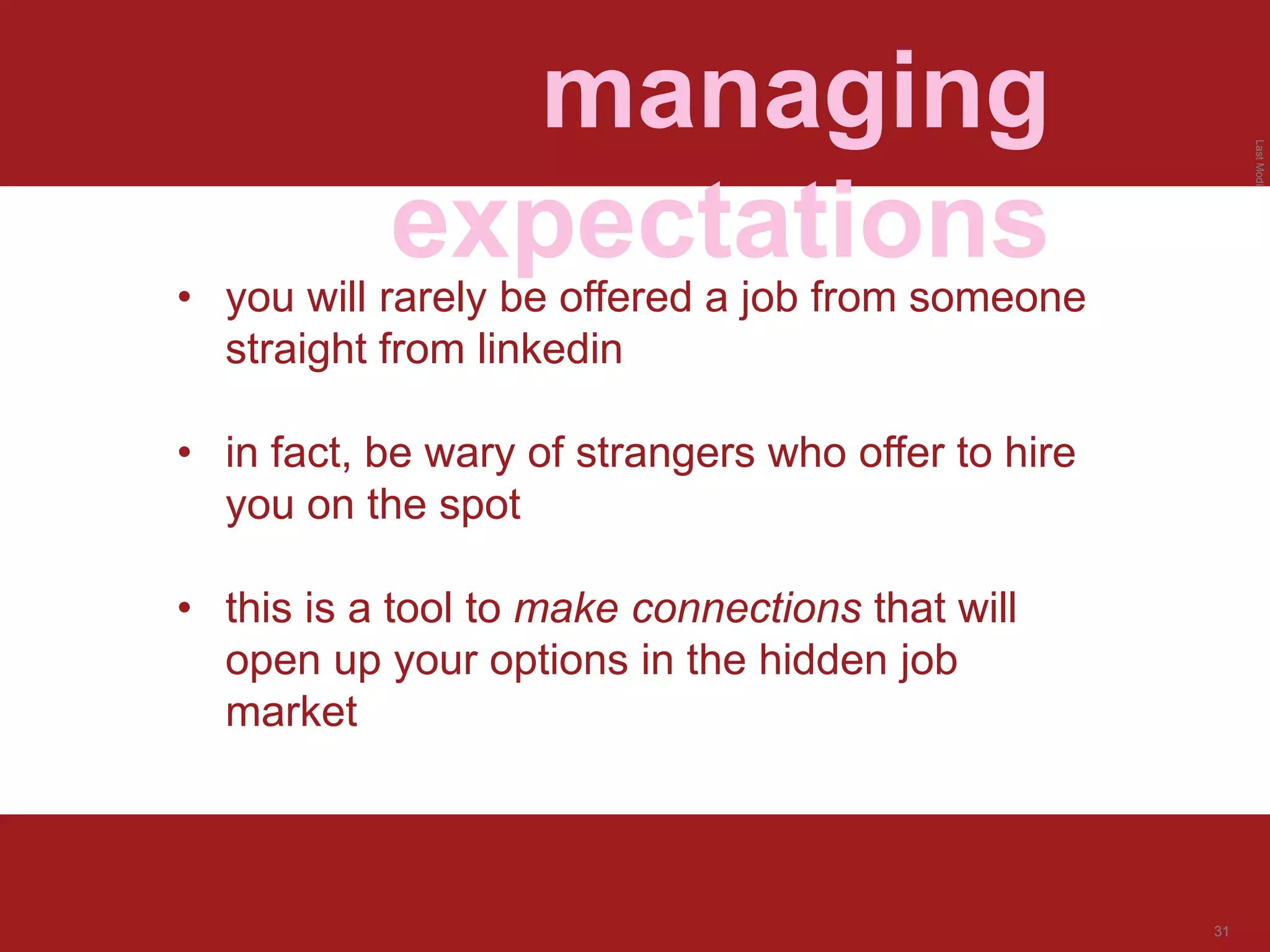 LastModified2017-06-2110:13PMPacificStandardTimePrinted
31
managing
expectations
• you will rarely be offered a job from someone
straight from linkedin
• in fact, be wary of strangers who offer to hire
you on the spot
• this is a tool to make connections that will
open up your options in the hidden job
market
 