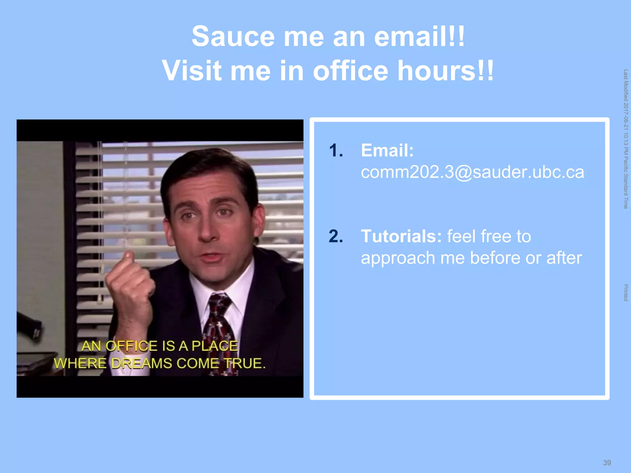 LastModified2017-06-2110:13PMPacificStandardTimePrinted
39
Sauce me an email!!
Visit me in office hours!!
1. Email:
comm202.3@sauder.ubc.ca
2. Tutorials: feel free to
approach me before or after
 