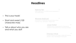 Headlines
• This is your hook!
• Short and sweet (120
characters max)
• Tell us about who you are
and what you do?
 