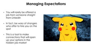 • You will rarely be offered a
job from someone straight
from LinkedIn
• In fact, be wary of strangers
who offer to hire you on the
spot
• This is a tool to make
connections that will open
up your options in the
hidden job market
Managing Expectations
 