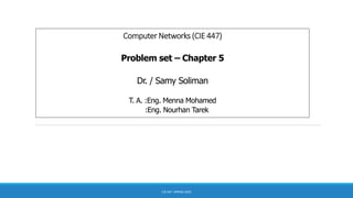 Computer Networks (CIE 447)
Problem set – Chapter 5
Dr. / Samy Soliman
T. A. :Eng. Menna Mohamed
:Eng. Nourhan Tarek
CIE 447- SPRING 2020
 