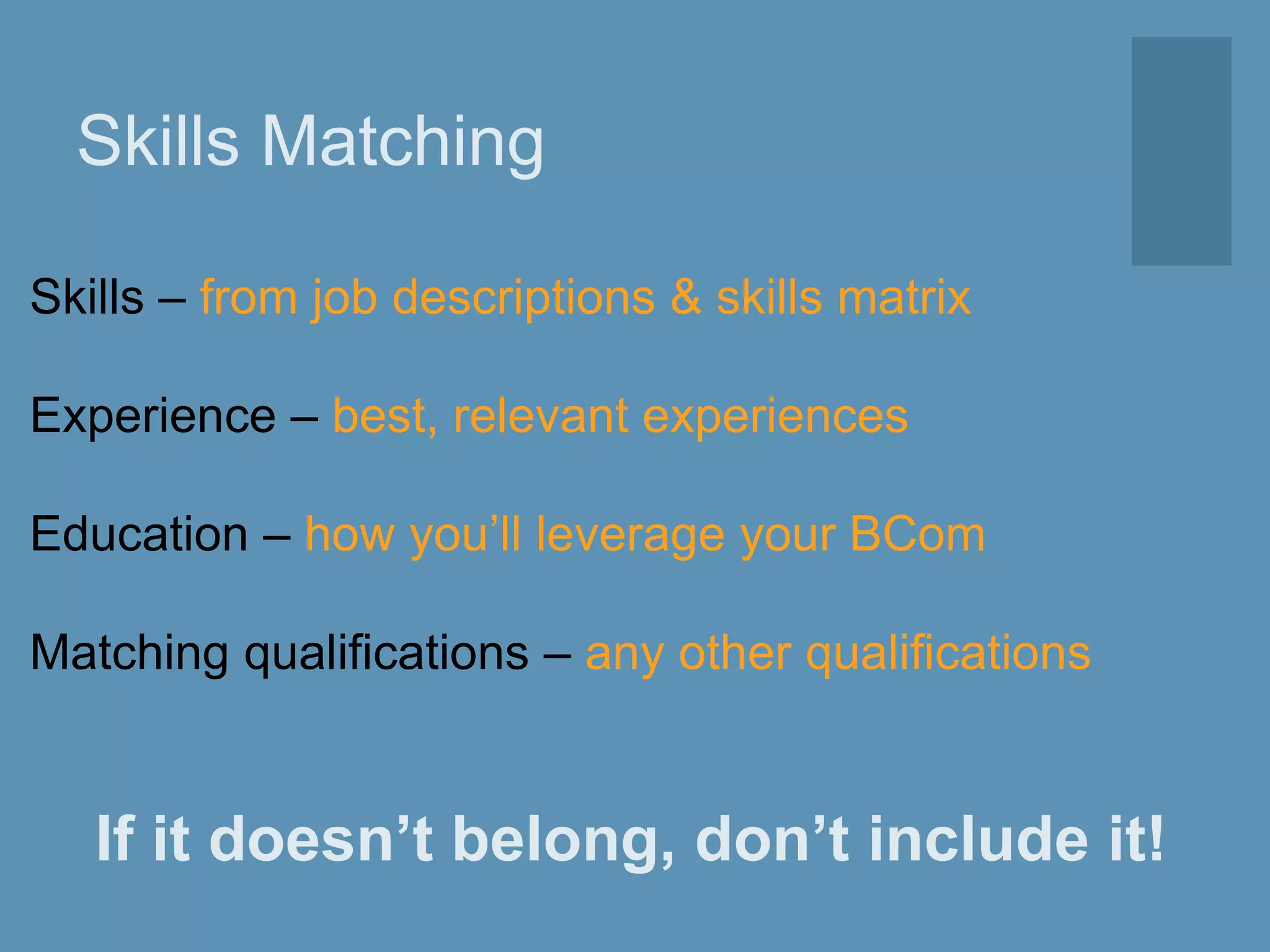 Skills Matching
Skills – from job descriptions & skills matrix
Experience – best, relevant experiences
Education – how you’ll leverage your BCom
Matching qualifications – any other qualifications
If it doesn’t belong, don’t include it!
 
