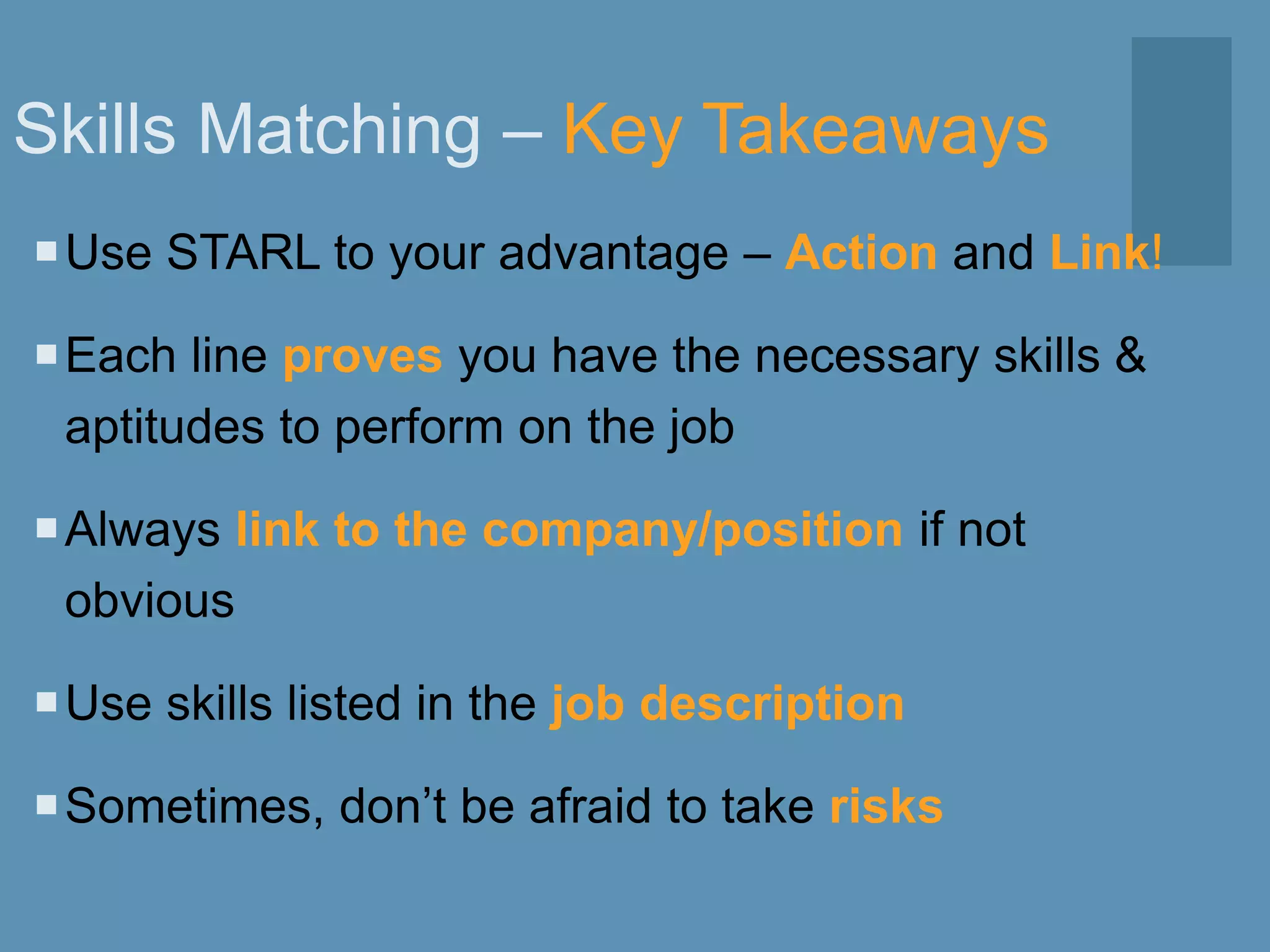 Skills Matching – Key Takeaways
Use STARL to your advantage – Action and Link!
Each line proves you have the necessary skills &
aptitudes to perform on the job
Always link to the company/position if not
obvious
Use skills listed in the job description
Sometimes, don’t be afraid to take risks
 