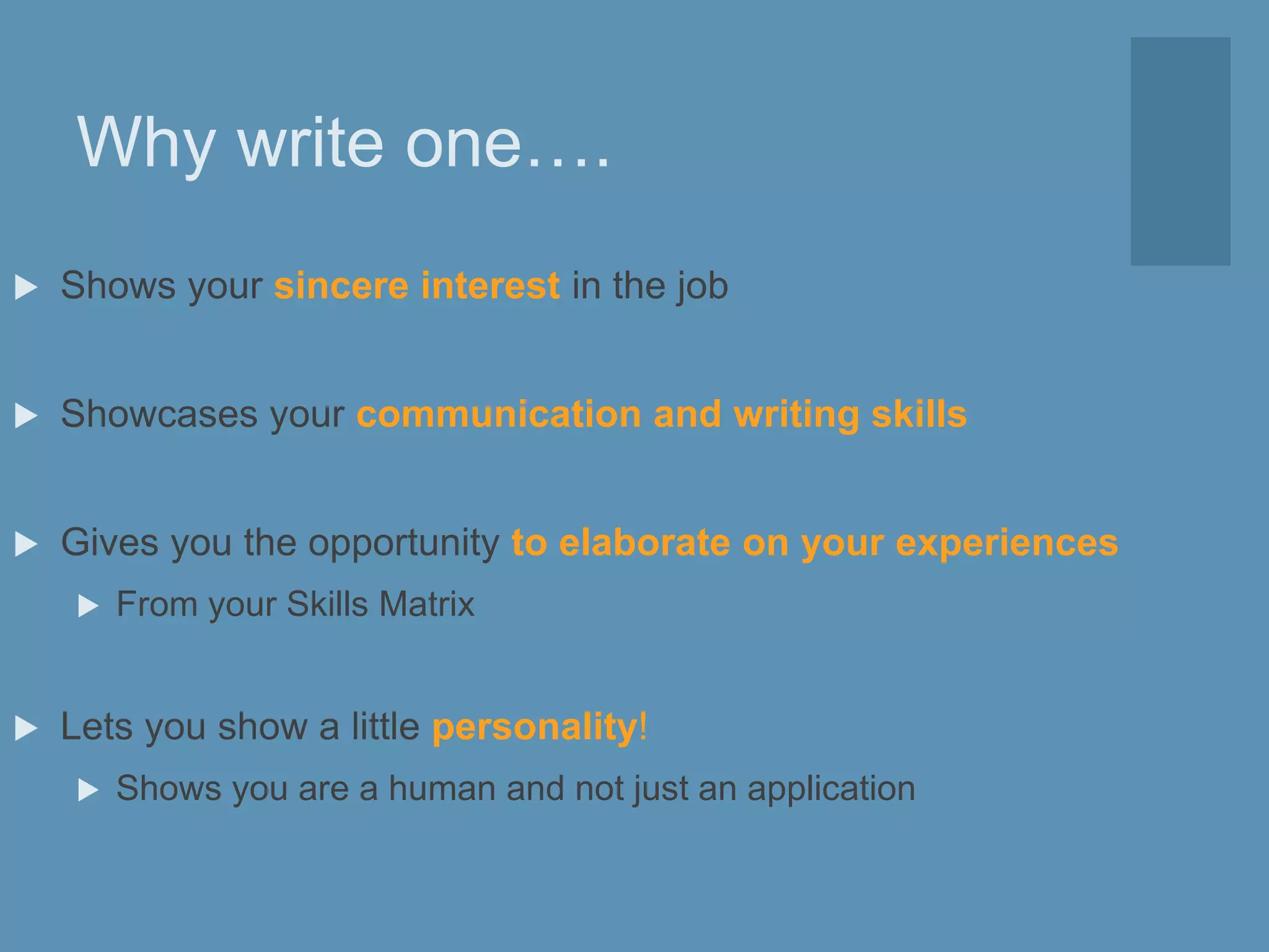 Why write one….
 Shows your sincere interest in the job
 Showcases your communication and writing skills
 Gives you the opportunity to elaborate on your experiences
 From your Skills Matrix
 Lets you show a little personality!
 Shows you are a human and not just an application
 