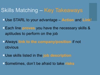 Skills Matching – Key Takeaways
Use STARL to your advantage – Action and Link!
Each line proves you have the necessary skills &
aptitudes to perform on the job
Always link to the company/position if not
obvious
Use skills listed in the job description
Sometimes, don’t be afraid to take risks
 