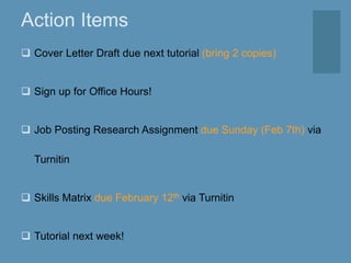 Action Items
 Cover Letter Draft due next tutorial (bring 2 copies)
 Sign up for Office Hours!
 Job Posting Research Assignment due Sunday (Feb 7th) via
Turnitin
 Skills Matrix due February 12th via Turnitin
 Tutorial next week!
 