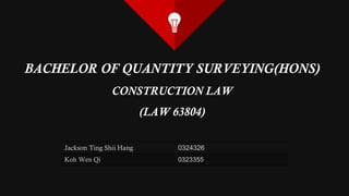 BACHELOR OF QUANTITY SURVEYING(HONS)
CONSTRUCTION LAW
(LAW 63804)
Jackson Ting Shii Hang 0324326
Koh Wen Qi 0323355
 