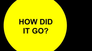 HOW DID
IT GO?
 