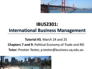 IBUS2301:
International Business Management
Tutorial #3, March 24 and 25
Chapters 7 and 9: Political Economy of Trade and REI
Tutor: Preston Teeter, p.teeter@business.uq.edu.au
 