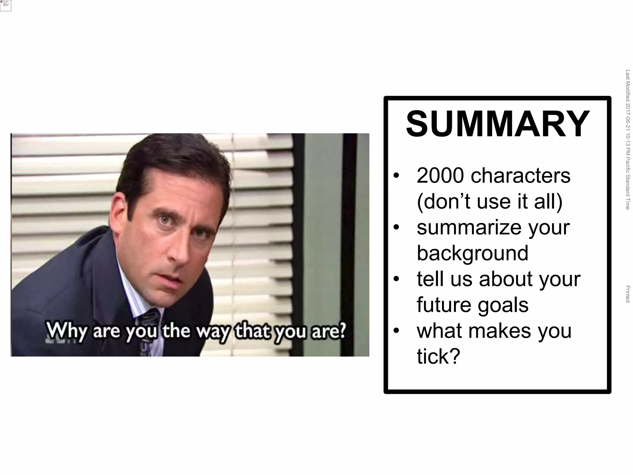 LastModified2017-06-2110:13PMPacificStandardTimePrinted
SUMMARY
• 2000 characters
(don’t use it all)
• summarize your
background
• tell us about your
future goals
• what makes you
tick?
 