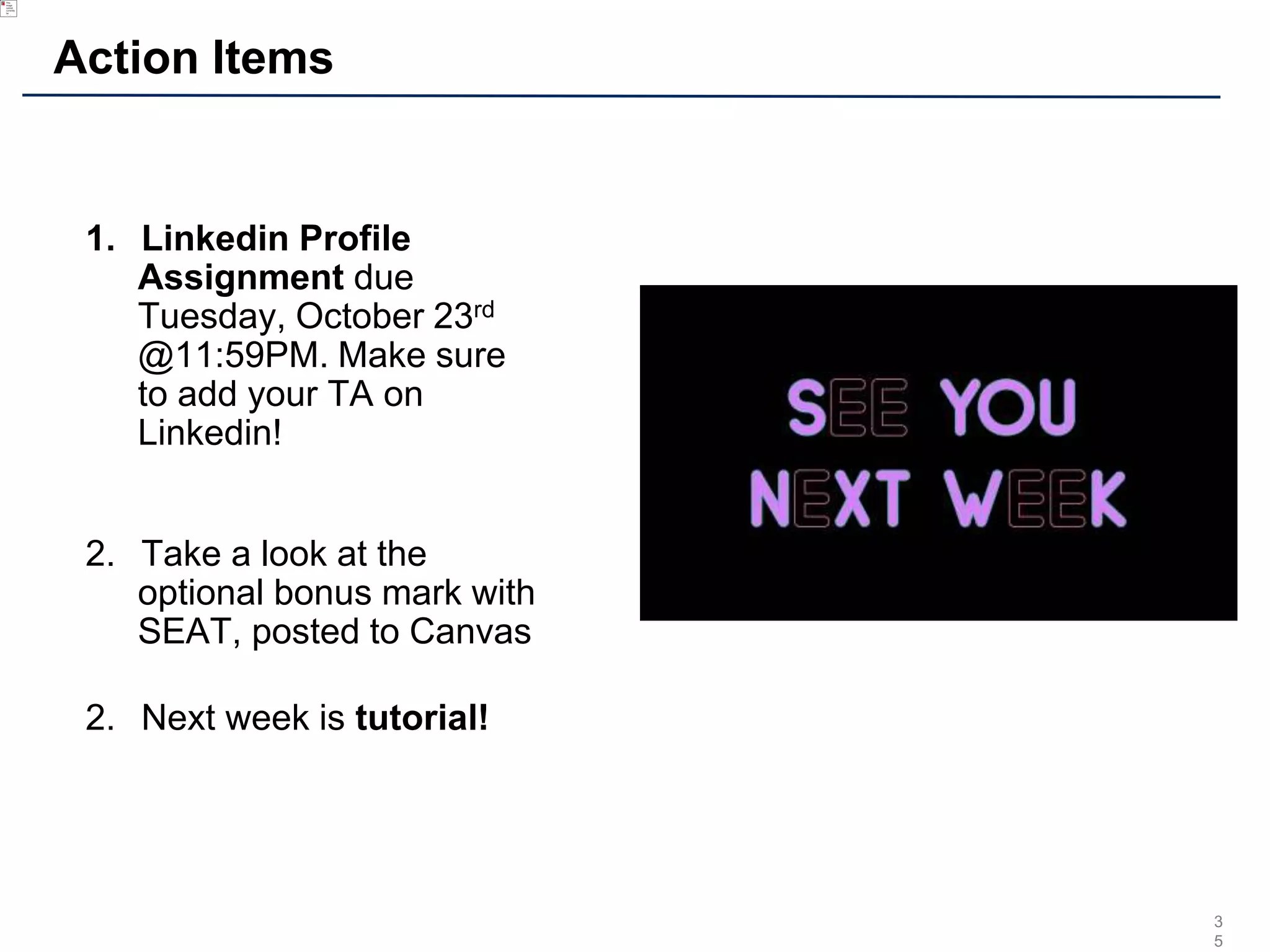 3
5
Action Items
1. Linkedin Profile
Assignment due
Tuesday, October 23rd
@11:59PM. Make sure
to add your TA on
Linkedin!
2. Take a look at the
optional bonus mark with
SEAT, posted to Canvas
2. Next week is tutorial!
 