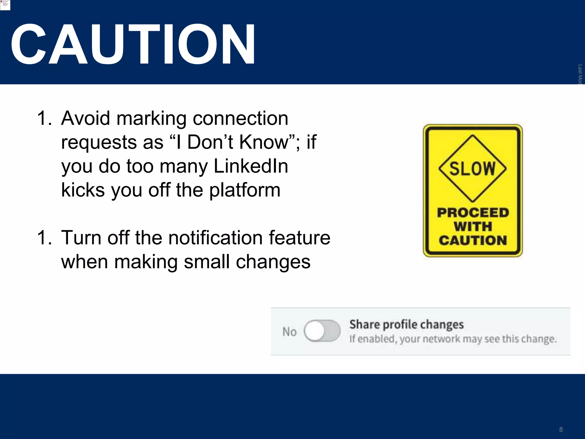 LastModified2017-06-2110:13PMPacificStandardTimePrinted
8
CAUTION
1. Avoid marking connection
requests as “I Don’t Know”; if
you do too many LinkedIn
kicks you off the platform
1. Turn off the notification feature
when making small changes
 