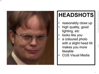 LastModified2017-06-2110:13PMPacificStandardTimePrinted
17
HEADSHOTS
• reasonably close up
• high quality, good
lighting, etc
• looks like you
• a coloured photo
with a slight head tilt
makes you more
likeable
• CUS Visual Media
 