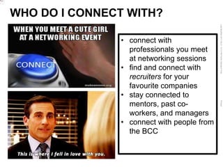 LastModified2017-06-2110:13PMPacificStandardTimePrinted
• connect with
professionals you meet
at networking sessions
• find and connect with
recruiters for your
favourite companies
• stay connected to
mentors, past co-
workers, and managers
• connect with people from
the BCC
WHO DO I CONNECT WITH?
 