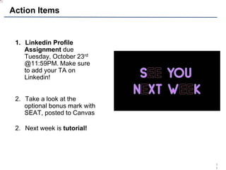 3
5
Action Items
1. Linkedin Profile
Assignment due
Tuesday, October 23rd
@11:59PM. Make sure
to add your TA on
Linkedin!
2. Take a look at the
optional bonus mark with
SEAT, posted to Canvas
2. Next week is tutorial!
 