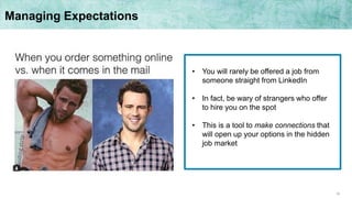 30
• You will rarely be offered a job from
someone straight from LinkedIn
• In fact, be wary of strangers who offer
to hire you on the spot
• This is a tool to make connections that
will open up your options in the hidden
job market
Managing Expectations
 