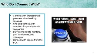 31
• Connect with professionals
you meet at networking
sessions
• Find and connect with
recruiters for your favourite
companies
• Stay connected to mentors,
past co-workers, and
managers
• Connect with people from the
BCC
Who Do I Connect With?
 