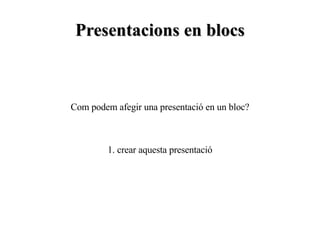 Presentacions en blocs Com podem afegir una presentació en un bloc? 1. crear aquesta presentació 