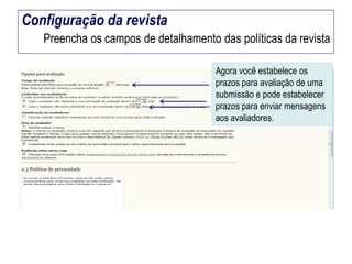 Configuração da revista
Preencha os campos de detalhamento das políticas da revista
Agora você estabelece os
prazos para avaliação de uma
submissão e pode estabelecer
prazos para enviar mensagens
aos avaliadores.

 