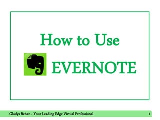 How to Use
EVERNOTE
Gladys Beñan - Your Leading Edge Virtual Professional 1
 