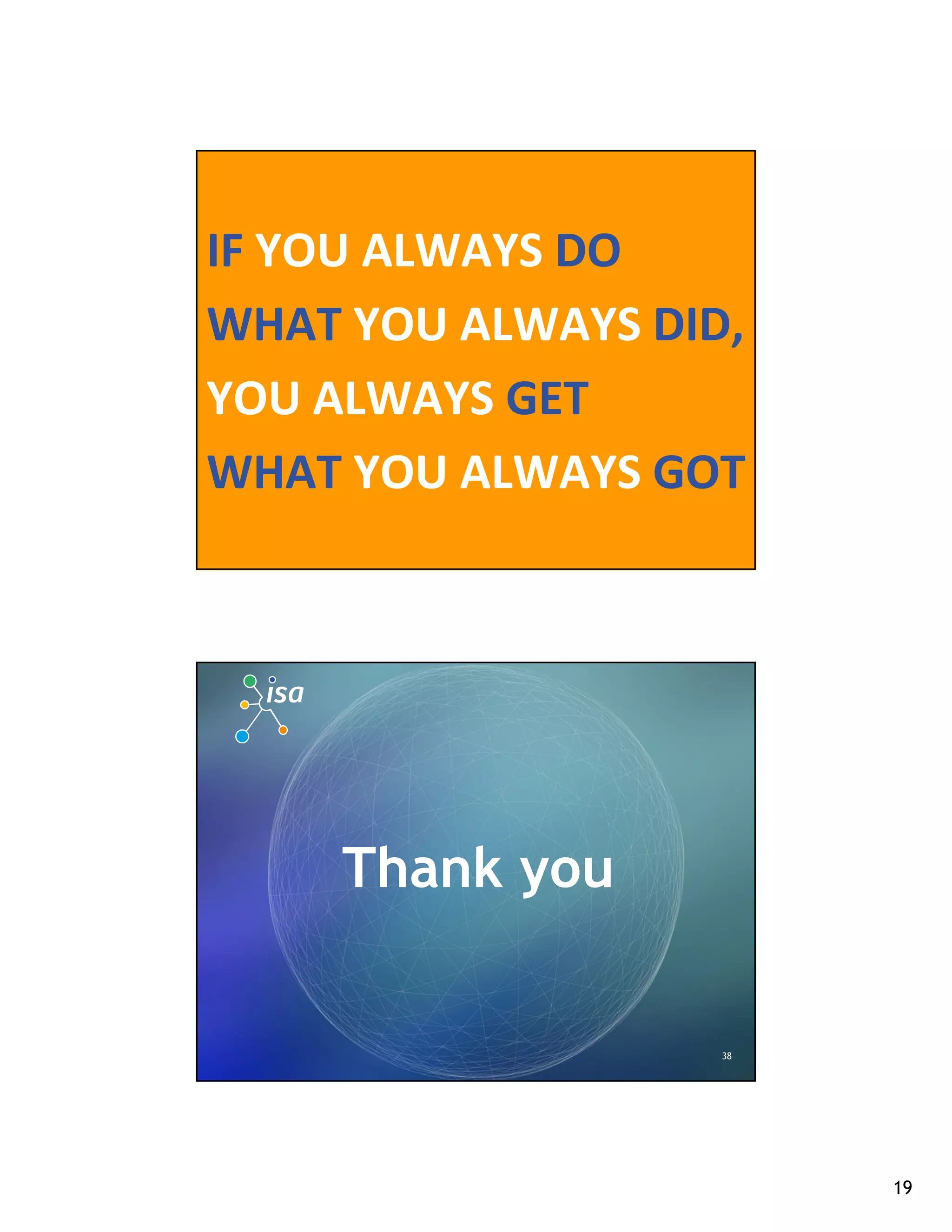 IF YOU ALWAYS DO
WHAT YOU ALWAYS DID,
YOU ALWAYS GET
WHAT YOU ALWAYS GOT
                   37




     Thank you


                   38




                        19
 