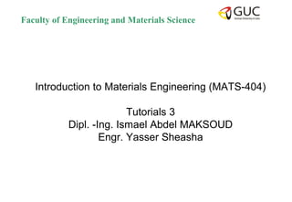 Faculty of Engineering and Materials Science
Introduction to Materials Engineering (MATS-404)
Tutorials 3
Dipl. -Ing. Ismael Abdel MAKSOUD
Engr. Yasser Sheasha
 