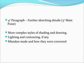 4th
Paragraph – Further sketching details (3rd
Main
Point)
More complex styles of shading and drawing.
Lighting and contouring, if any
Mistakes made and how they were corrected
 