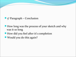 5th
Paragraph – Conclusion
How long was the process of your sketch and why
was it so long
How did you feel after it’s completion
Would you do this again?
 