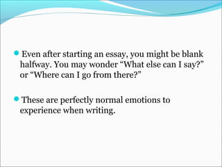 Even after starting an essay, you might be blank
halfway. You may wonder “What else can I say?”
or “Where can I go from there?”
These are perfectly normal emotions to
experience when writing.
 