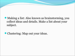 Making a list: Also known as brainstorming, you
collect ideas and details. Make a list about your
subject.
Clustering: Map out your ideas.
 