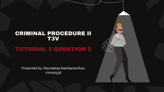 CRIMINAL PROCEDURE II
T3V
TUTORIAL 3 QUESTION 5
Presented by: Navneetaa Keerbananthan
1171100536
 