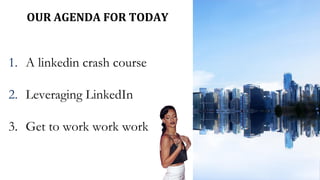 OUR AGENDA FOR TODAY
1. A linkedin crash course
2. Leveraging LinkedIn
3. Get to work work work
 