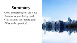 Summary
•2000 characters (don’t use it all)
•Summarize your background
•Tell us about your future goals
•What makes you tick?
 