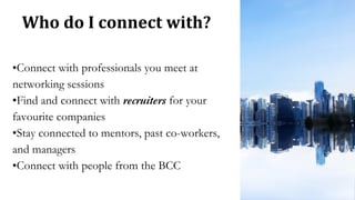 Who do I connect with?
•Connect with professionals you meet at
networking sessions
•Find and connect with recruiters for your
favourite companies
•Stay connected to mentors, past co-workers,
and managers
•Connect with people from the BCC
 