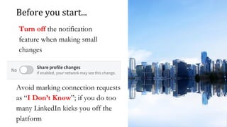 Before you start...
Avoid marking connection requests
as “I Don’t Know”; if you do too
many LinkedIn kicks you off the
platform
Turn off the notification
feature when making small
changes
 
