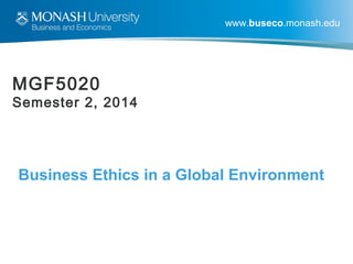 www.buseco.monash.edu
MGF5020
Semester 2, 2014
Business Ethics in a Global Environment
 