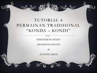 TUTORIAL 4
PERMAINAN TRADISIONAL
“KONDA – KONDI”
DISEDIAKAN OLEH :
DESMOND STEVEE
&
JUSTINE IKOM
 
