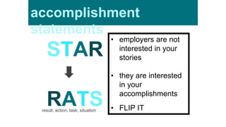 accomplishment
statements
• employers are not
interested in your
stories
• they are interested
in your
accomplishments
• FLIP IT
STAR
RATSresult, action, task, situation
 