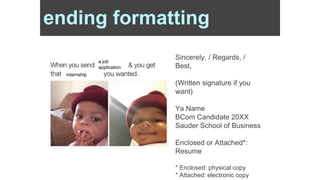 Sincerely, / Regards, /
Best,
(Written signature if you
want)
Ya Name
BCom Candidate 20XX
Sauder School of Business
Enclosed or Attached*:
Resume
* Enclosed: physical copy
* Attached: electronic copy
ending formatting
a job
application
internship
 
