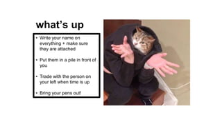 what’s up
• Write your name on
everything + make sure
they are attached
• Put them in a pile in front of
you
• Trade with the person on
your left when time is up
• Bring your pens out!
 