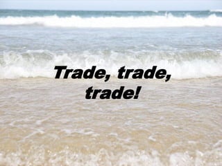 18
Trade, trade,
trade!
 