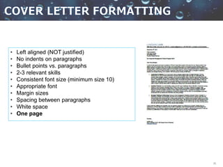 26
• Left aligned (NOT justified)
• No indents on paragraphs
• Bullet points vs. paragraphs
• 2-3 relevant skills
• Consistent font size (minimum size 10)
• Appropriate font
• Margin sizes
• Spacing between paragraphs
• White space
• One page
 