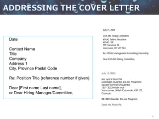 27
Date
Contact Name
Title
Company
Address 1
City, Province Postal Code
Re: Position Title (reference number if given)
Dear [First name Last name],
or Dear Hiring Manager/Committee,
 