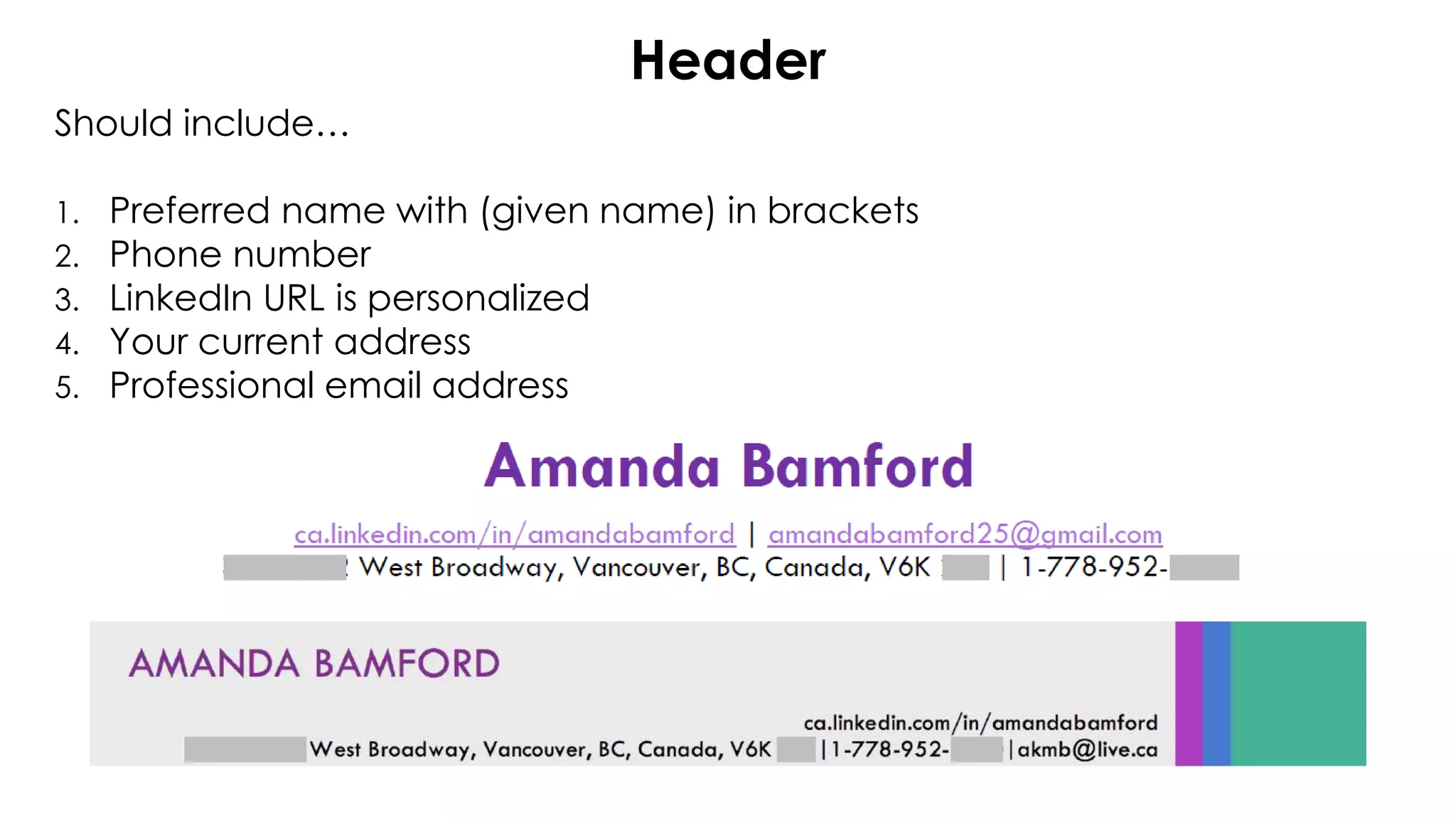 Header
Should include…
1. Preferred name with (given name) in brackets
2. Phone number
3. LinkedIn URL is personalized
4. Your current address
5. Professional email address
 