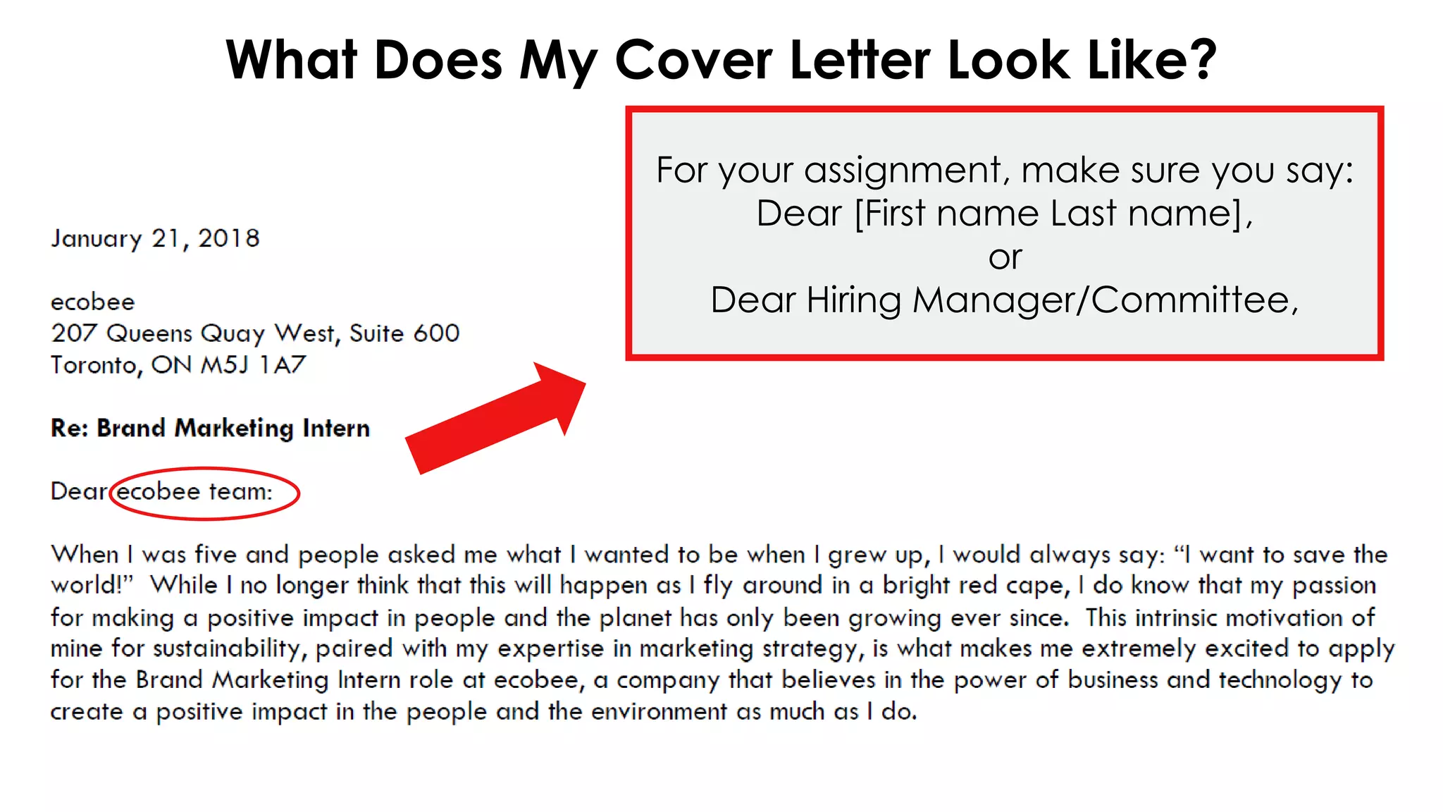 What Does My Cover Letter Look Like?
For your assignment, make sure you say:
Dear [First name Last name],
or
Dear Hiring Manager/Committee,
 