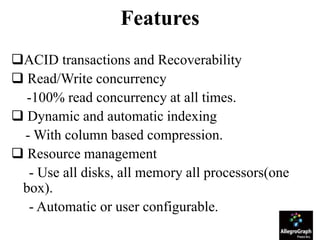 Features
ACID transactions and Recoverability
 Read/Write concurrency
-100% read concurrency at all times.
 Dynamic and automatic indexing
- With column based compression.
 Resource management
- Use all disks, all memory all processors(one
box).
- Automatic or user configurable.
 