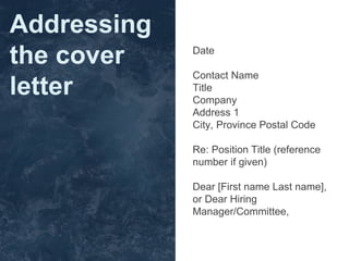 Date
Contact Name
Title
Company
Address 1
City, Province Postal Code
Re: Position Title (reference
number if given)
Dear [First name Last name],
or Dear Hiring
Manager/Committee,
Addressing
the cover
letter
 