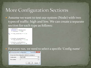  Assume we want to test our system (Node) with two
  types of traffic: high and low. We can create a separate
  section for each type as follows:




 For every run, we need to select a specific ‘Config name’ .
 